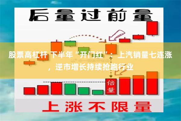 股票高杠杆 下半年“开门红”：上汽销量七连涨，逆市增长持续抢跑行业