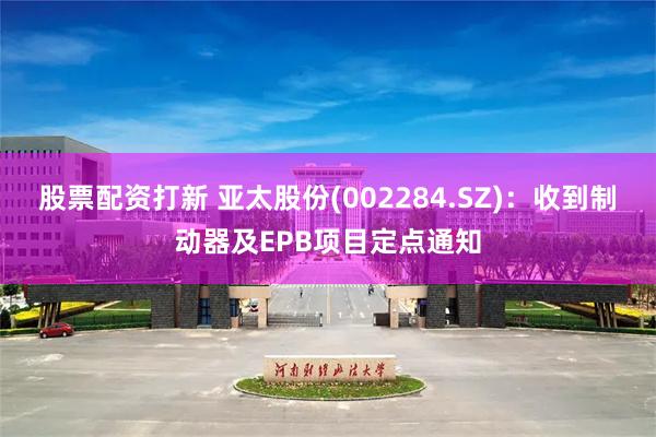 股票配资打新 亚太股份(002284.SZ)：收到制动器及EPB项目定点通知