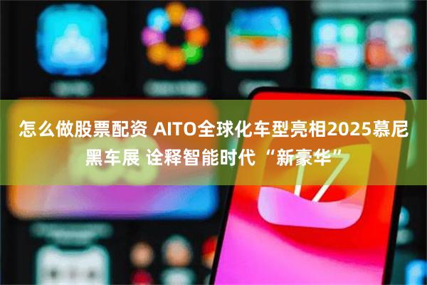 怎么做股票配资 AITO全球化车型亮相2025慕尼黑车展 诠释智能时代 “新豪华”