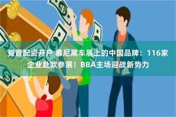 资管配资开户 慕尼黑车展上的中国品牌：116家企业赴欧参展！BBA主场迎战新势力