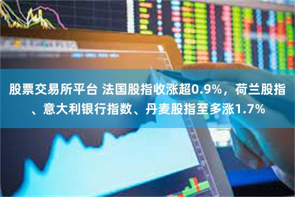 股票交易所平台 法国股指收涨超0.9%，荷兰股指、意大利银行指数、丹麦股指至多涨1.7%