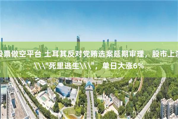 股票做空平台 土耳其反对党贿选案延期审理，股市上演\