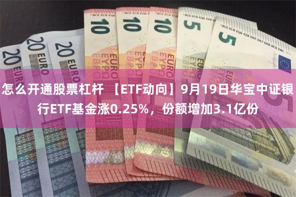 怎么开通股票杠杆 【ETF动向】9月19日华宝中证银行ETF基金涨0.25%，份额增加3.1亿份