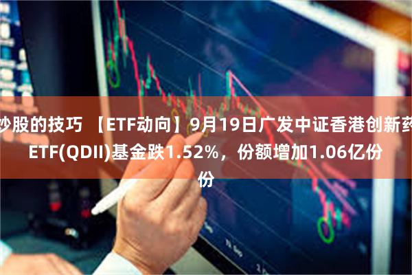 炒股的技巧 【ETF动向】9月19日广发中证香港创新药ETF(QDII)基金跌1.52%，份额增加1.06亿份