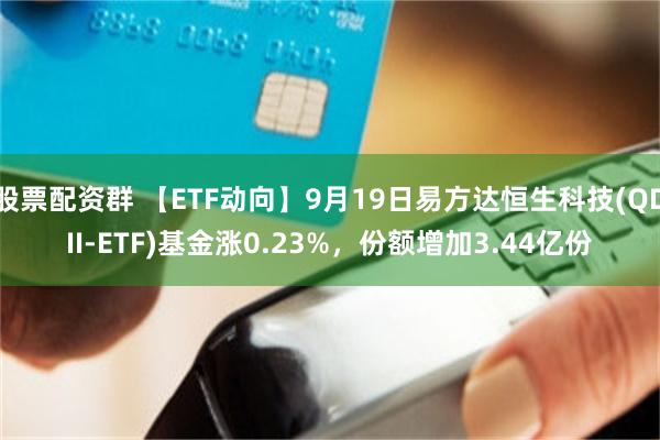 股票配资群 【ETF动向】9月19日易方达恒生科技(QDII-ETF)基金涨0.23%,份额增加3.44亿份