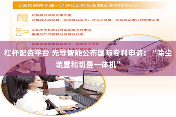 杠杆配资平台 先导智能公布国际专利申请：“除尘装置和切叠一体机”