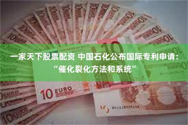 一家天下股票配资 中国石化公布国际专利申请：“催化裂化方法和系统”