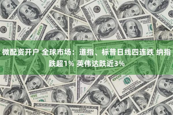微配资开户 全球市场:道指、标普日线四连跌 纳指跌超1% 英伟达跌近3%