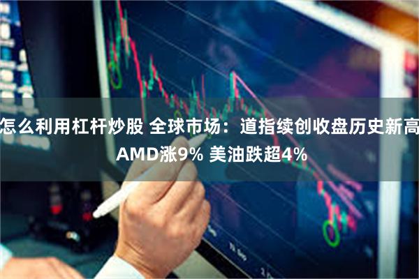 怎么利用杠杆炒股 全球市场：道指续创收盘历史新高 AMD涨9% 美油跌超4%