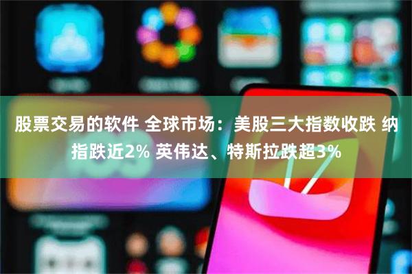 股票交易的软件 全球市场：美股三大指数收跌 纳指跌近2% 英伟达、特斯拉跌超3%
