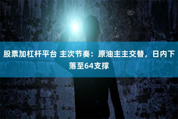 股票加杠杆平台 主次节奏：原油主主交替，日内下落至64支撑
