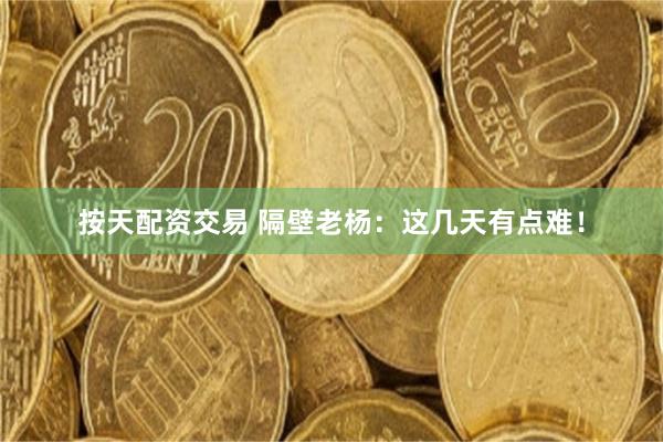 按天配资交易 隔壁老杨：这几天有点难！