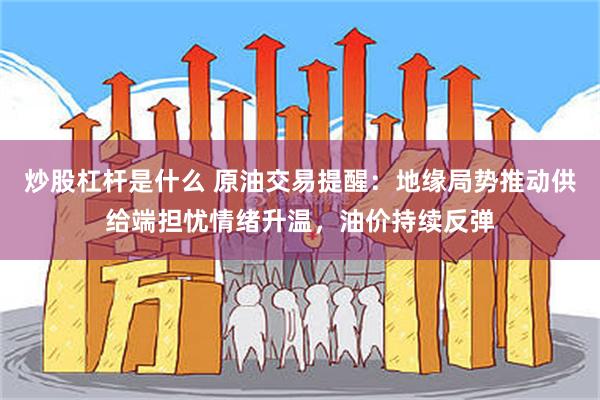 炒股杠杆是什么 原油交易提醒：地缘局势推动供给端担忧情绪升温，油价持续反弹