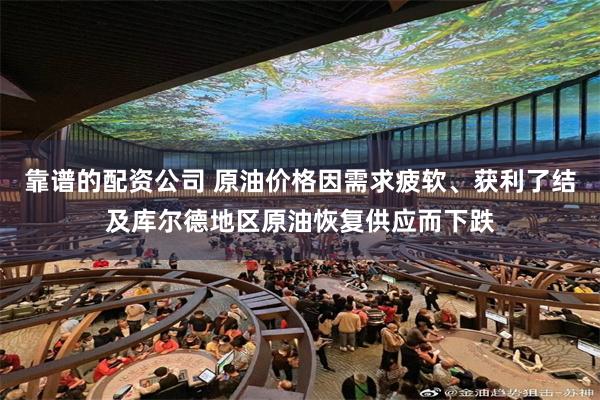 靠谱的配资公司 原油价格因需求疲软、获利了结及库尔德地区原油恢复供应而下跌