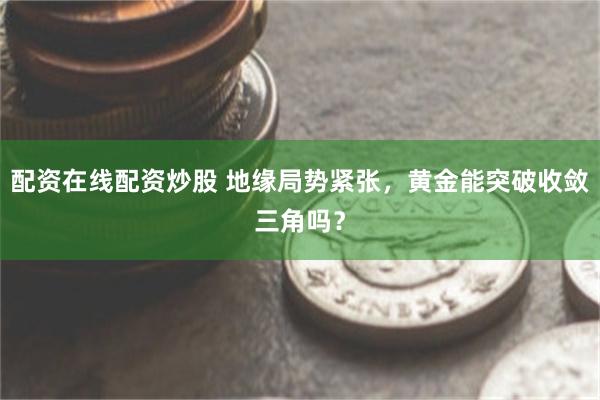 配资在线配资炒股 地缘局势紧张，黄金能突破收敛三角吗？