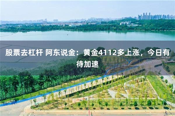 股票去杠杆 阿东说金：黄金4112多上涨，今日有待加速