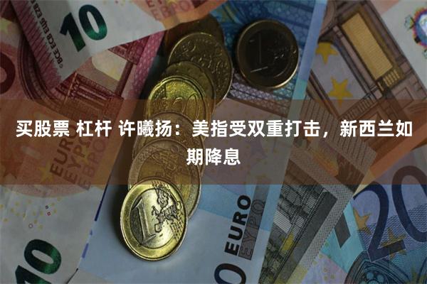 买股票 杠杆 许曦扬：美指受双重打击，新西兰如期降息
