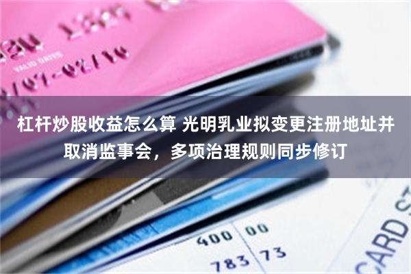 杠杆炒股收益怎么算 光明乳业拟变更注册地址并取消监事会，多项治理规则同步修订