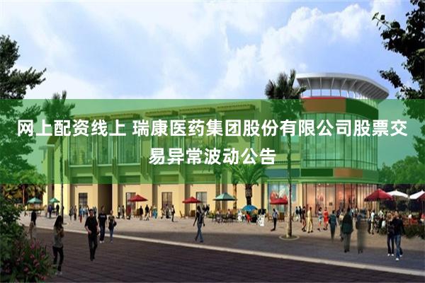 网上配资线上 瑞康医药集团股份有限公司股票交易异常波动公告