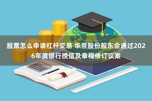 股票怎么申请杠杆交易 华帝股份股东会通过2026年度银行授信及章程修订议案