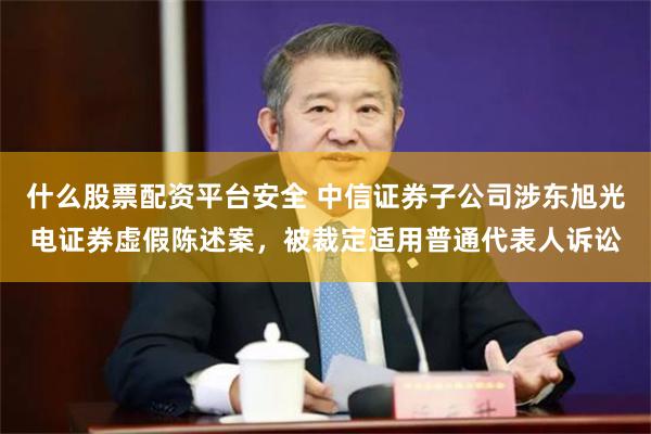 什么股票配资平台安全 中信证券子公司涉东旭光电证券虚假陈述案，被裁定适用普通代表人诉讼