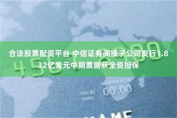 合法股票配资平台 中信证券间接子公司发行1.832亿美元中期票据获全资担保