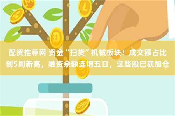 配资推荐网 资金“扫货”机械板块！成交额占比创5周新高，融资余额连增五日，这些股已获加仓