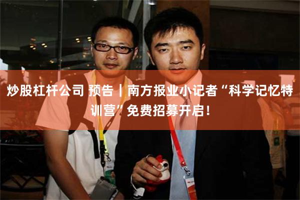 炒股杠杆公司 预告｜南方报业小记者“科学记忆特训营”免费招募开启！