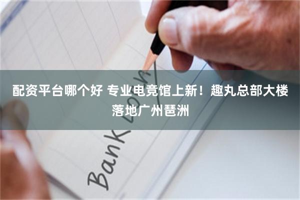 配资平台哪个好 专业电竞馆上新！趣丸总部大楼落地广州琶洲