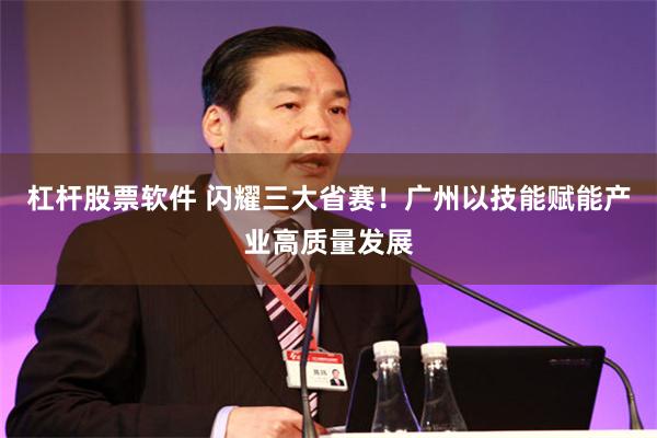 杠杆股票软件 闪耀三大省赛！广州以技能赋能产业高质量发展