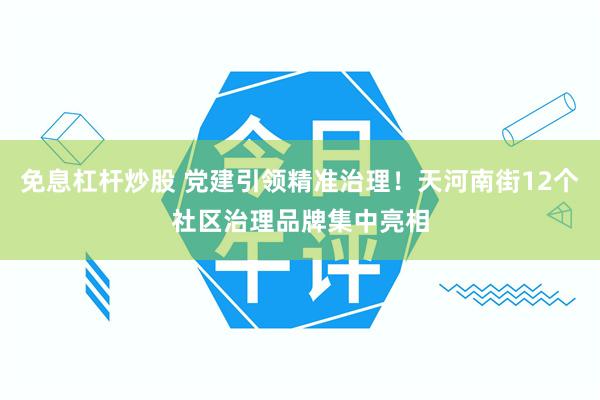 免息杠杆炒股 党建引领精准治理！天河南街12个社区治理品牌集中亮相