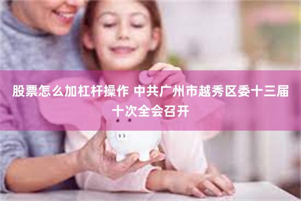 股票怎么加杠杆操作 中共广州市越秀区委十三届十次全会召开
