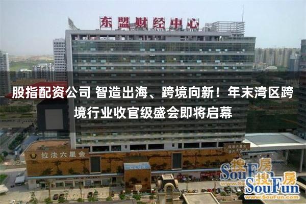 股指配资公司 智造出海、跨境向新!年末湾区跨境行业收官级盛会即将启幕