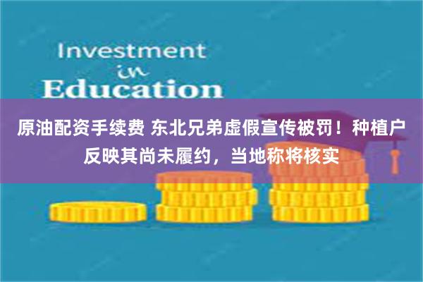 原油配资手续费 东北兄弟虚假宣传被罚！种植户反映其尚未履约，当地称将核实