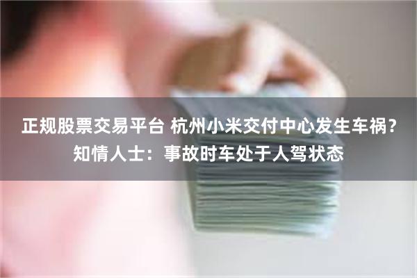 正规股票交易平台 杭州小米交付中心发生车祸？知情人士：事故时车处于人驾状态