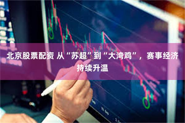 北京股票配资 从“苏超”到“大湾鸡”，赛事经济持续升温