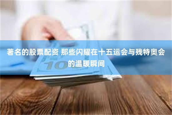 著名的股票配资 那些闪耀在十五运会与残特奥会的温暖瞬间