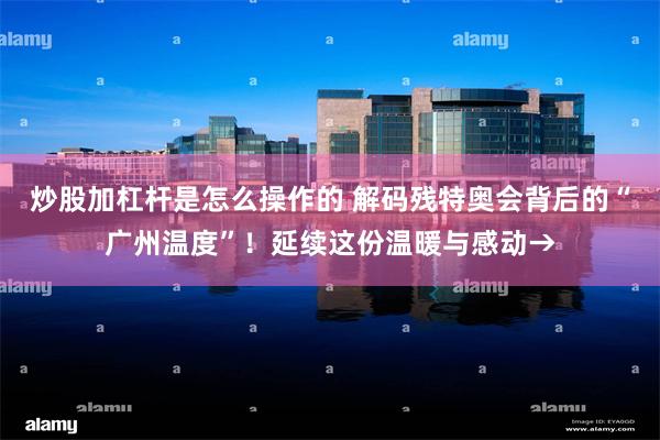 炒股加杠杆是怎么操作的 解码残特奥会背后的“广州温度”！延续这份温暖与感动→