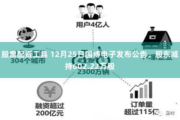 股票配资工具 12月25日国博电子发布公告,股东减持602.22万股