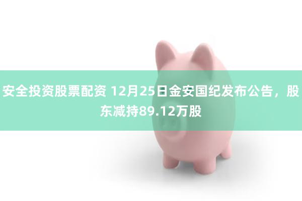 安全投资股票配资 12月25日金安国纪发布公告，股东减持89.12万股