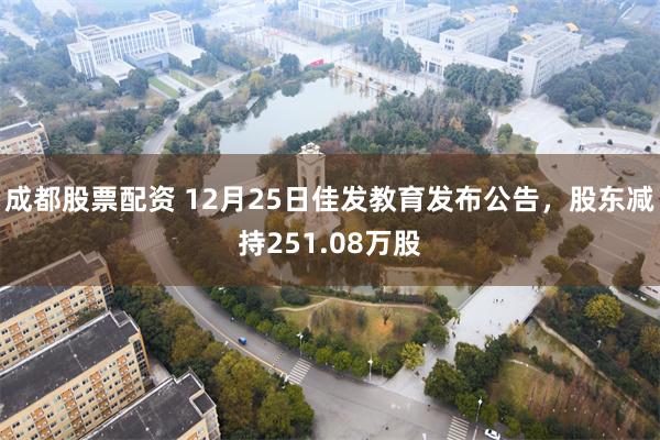 成都股票配资 12月25日佳发教育发布公告，股东减持251.08万股