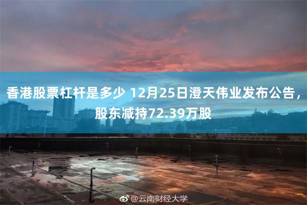 香港股票杠杆是多少 12月25日澄天伟业发布公告，股东减持72.39万股
