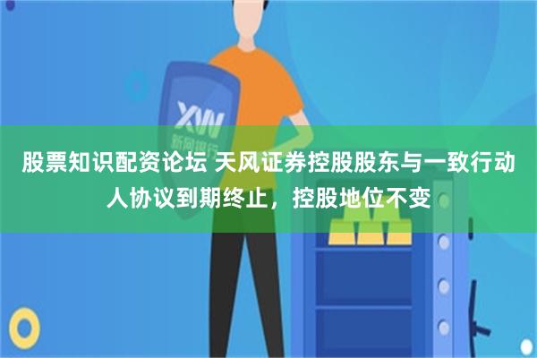 股票知识配资论坛 天风证券控股股东与一致行动人协议到期终止,控股地位不变