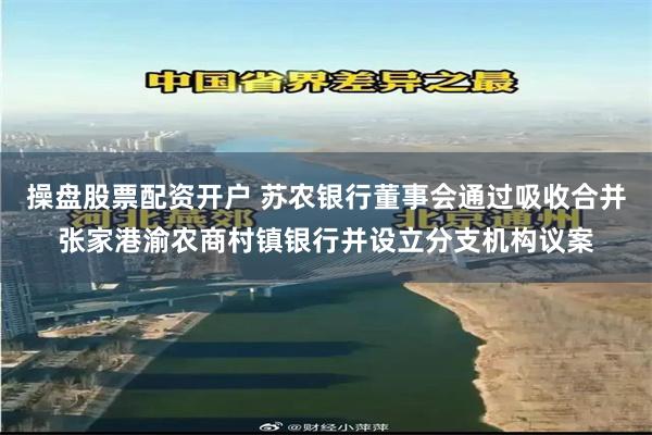 操盘股票配资开户 苏农银行董事会通过吸收合并张家港渝农商村镇银行并设立分支机构议案