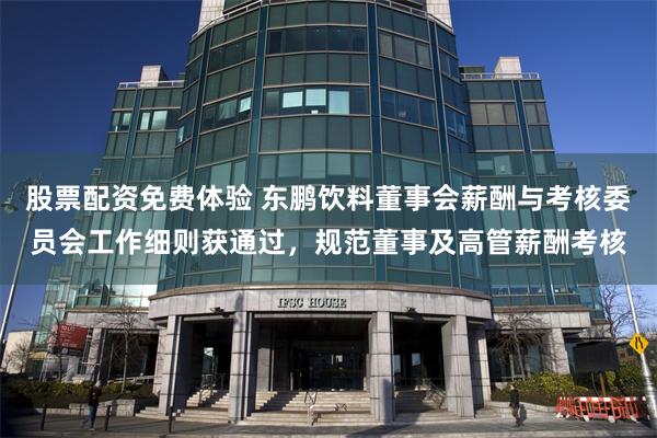 股票配资免费体验 东鹏饮料董事会薪酬与考核委员会工作细则获通过，规范董事及高管薪酬考核