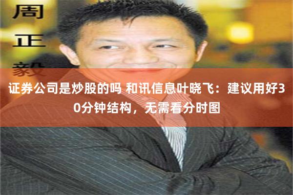 证券公司是炒股的吗 和讯信息叶晓飞：建议用好30分钟结构，无需看分时图
