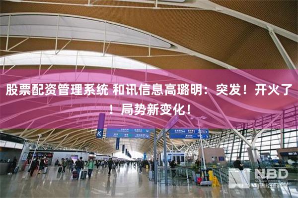 股票配资管理系统 和讯信息高璐明：突发！开火了！局势新变化！