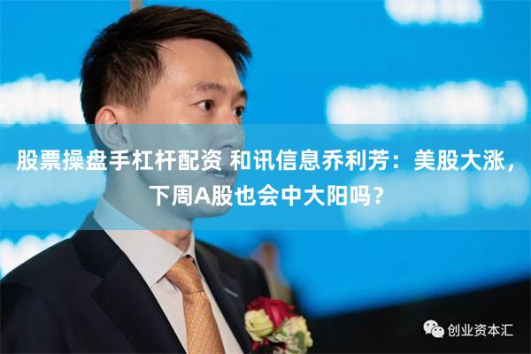 股票操盘手杠杆配资 和讯信息乔利芳:美股大涨,下周A股也会中大阳吗?