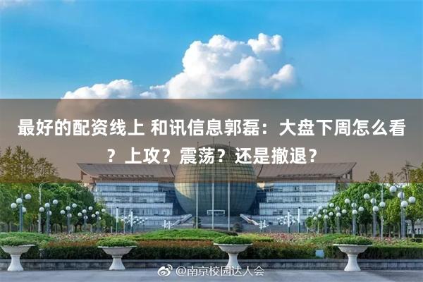 最好的配资线上 和讯信息郭磊：大盘下周怎么看？上攻？震荡？还是撤退？