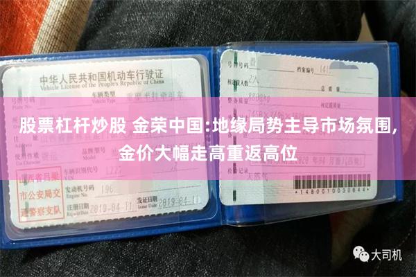 股票杠杆炒股 金荣中国:地缘局势主导市场氛围,金价大幅走高重返高位